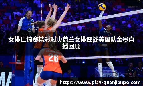 女排世锦赛精彩对决荷兰女排迎战美国队全景直播回顾