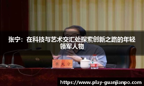 张宁：在科技与艺术交汇处探索创新之路的年轻领军人物