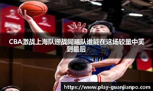 CBA激战上海队迎战同曦队谁能在这场较量中笑到最后