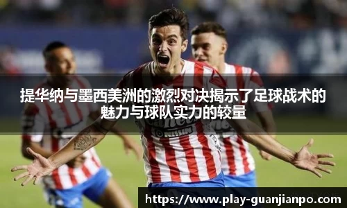 提华纳与墨西美洲的激烈对决揭示了足球战术的魅力与球队实力的较量