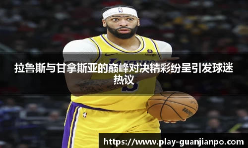 拉鲁斯与甘拿斯亚的巅峰对决精彩纷呈引发球迷热议