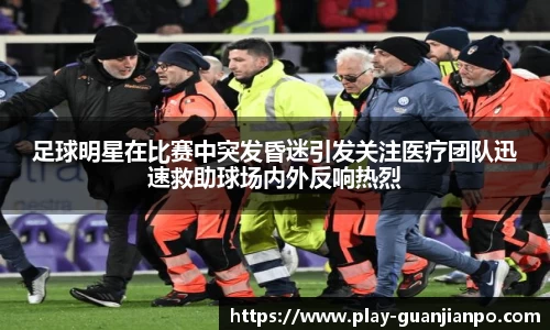 足球明星在比赛中突发昏迷引发关注医疗团队迅速救助球场内外反响热烈