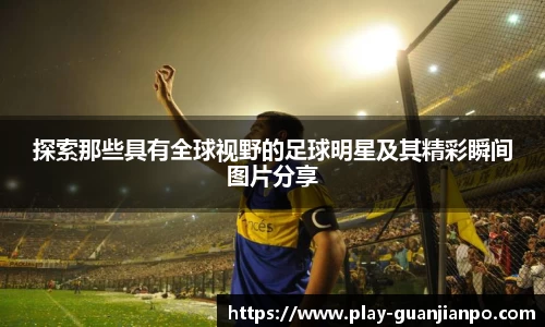 探索那些具有全球视野的足球明星及其精彩瞬间图片分享